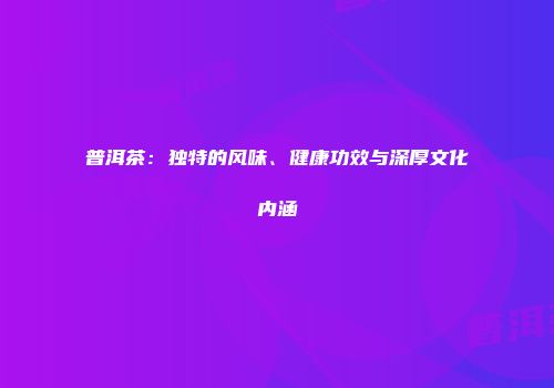 普洱茶：独特的风味、健康功效与深厚文化内涵