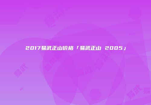 2017易武正山价格「易武正山 2005」