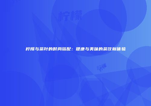 柠檬与茶叶的时尚搭配：健康与美味的茶饮新体验