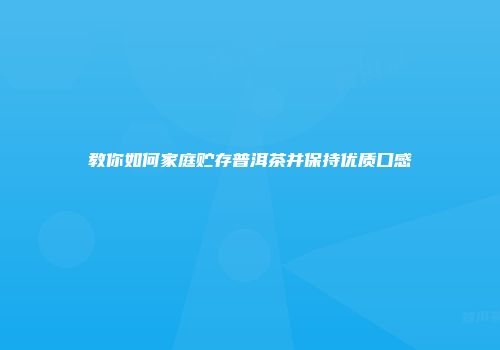 教你如何家庭贮存普洱茶并保持优质口感