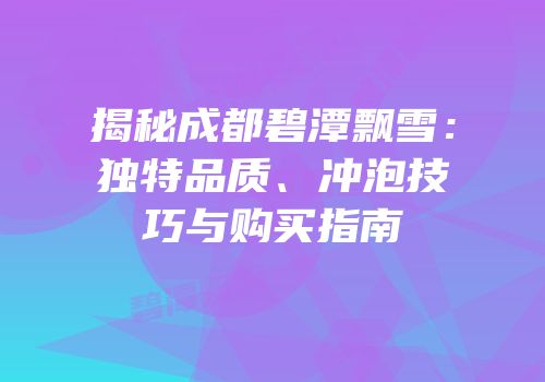揭秘成都碧潭飘雪：独特品质、冲泡技巧与购买指南