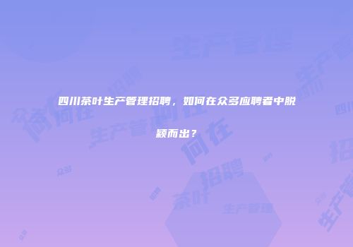 四川茶叶生产管理招聘，如何在众多应聘者中脱颖而出？