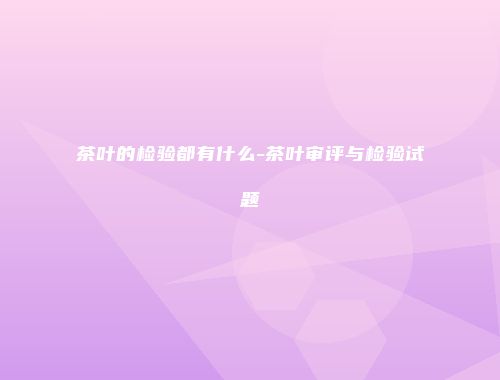 茶叶的检验都有什么-茶叶审评与检验试题