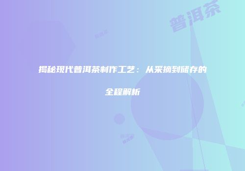 揭秘现代普洱茶制作工艺：从采摘到储存的全程解析