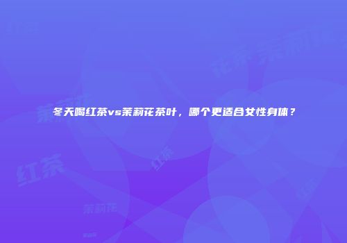 冬天喝红茶vs茉莉花茶叶，哪个更适合女性身体？