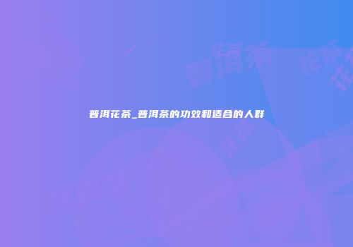 普洱花茶_普洱茶的功效和适合的人群