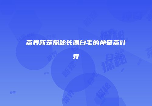 茶界新宠探秘长满白毛的神奇茶叶芽