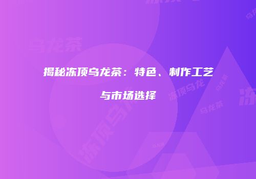 揭秘冻顶乌龙茶：特色、制作工艺与市场选择