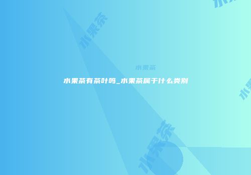 水果茶有茶叶吗_水果茶属于什么类别