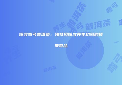 探寻弯弓普洱茶：独特风味与养生功效的传奇茶品