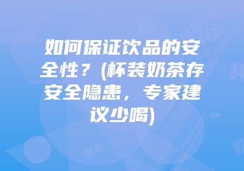 如何保证饮品的安全性？(杯装奶茶存安全隐患，专家建议少喝)