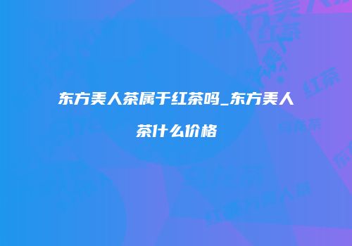 东方美人茶属于红茶吗_东方美人茶什么价格