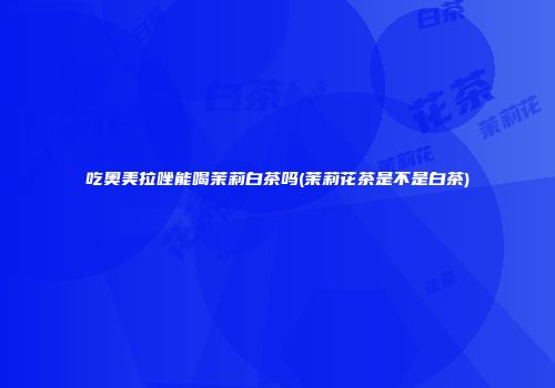 吃奥美拉唑能喝茉莉白茶吗(茉莉花茶是不是白茶)