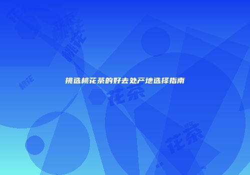 挑选桃花茶的好去处产地选择指南