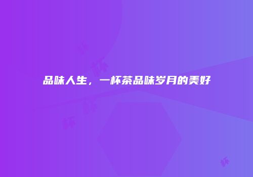 品味人生，一杯茶品味岁月的美好