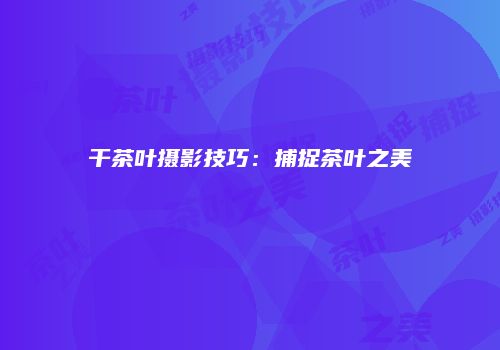干茶叶摄影技巧：捕捉茶叶之美