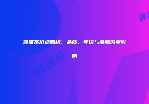 普洱茶价格解析：品质、年份与品牌因素影响