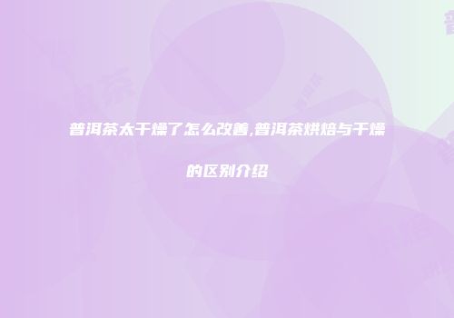 普洱茶太干燥了怎么改善,普洱茶烘焙与干燥的区别介绍