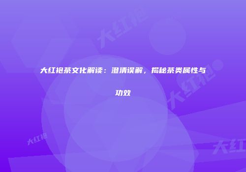 大红袍茶文化解读：澄清误解，揭秘茶类属性与功效