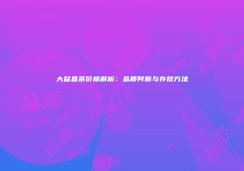大益盒茶价格解析：品质判断与存放方法