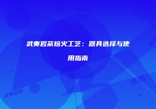 武夷岩茶焙火工艺：器具选择与使用指南
