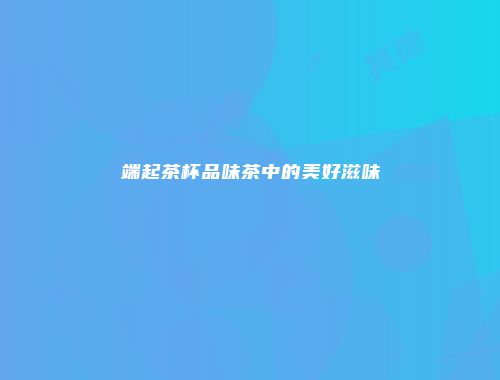 端起茶杯品味茶中的美好滋味