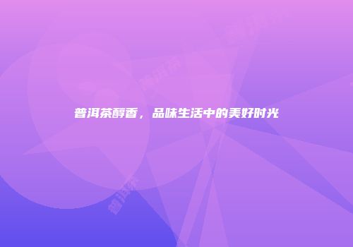 普洱茶醇香，品味生活中的美好时光