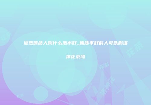 湿热体质人喝什么泡水好_体质不好的人可以喝洛神花茶吗