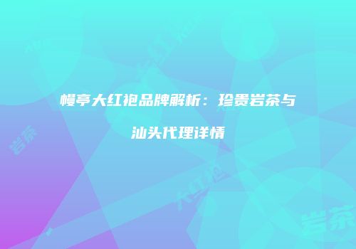 幔亭大红袍品牌解析：珍贵岩茶与汕头代理详情