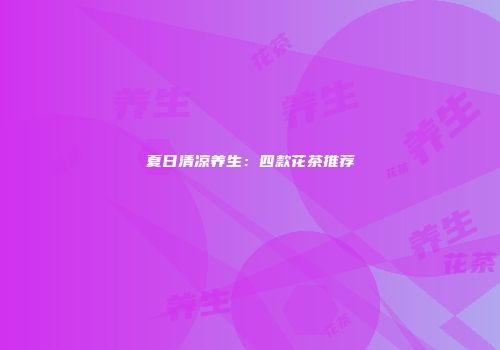 夏日清凉养生：四款花茶推荐