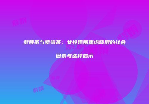 紫芽茶与紫娟茶：女性婚姻焦虑背后的社会因素与选择启示