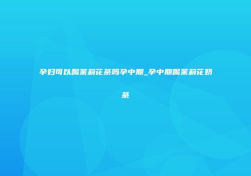 孕妇可以喝茉莉花茶吗孕中期_孕中期喝茉莉花奶茶