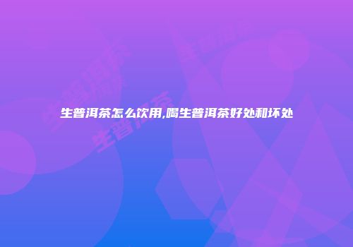 生普洱茶怎么饮用,喝生普洱茶好处和坏处