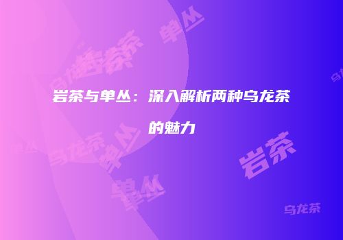 岩茶与单丛：深入解析两种乌龙茶的魅力