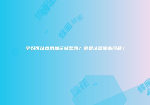 孕妇可以食用槐花蜂蜜吗？需要注意哪些问题？