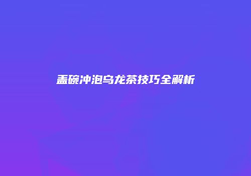 盖碗冲泡乌龙茶技巧全解析