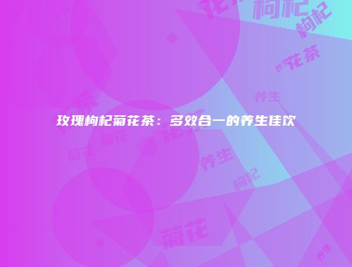 玫瑰枸杞菊花茶：多效合一的养生佳饮