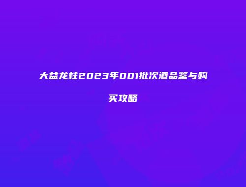 大益龙柱2023年001批次酒品鉴与购买攻略