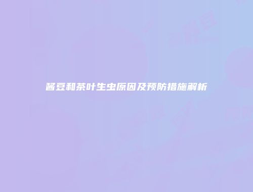 酱豆和茶叶生虫原因及预防措施解析