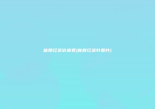 信阳红茶价格表(新鲜红茶叶图片)