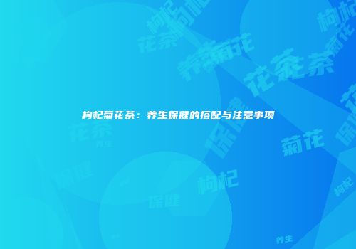 枸杞菊花茶：养生保健的搭配与注意事项