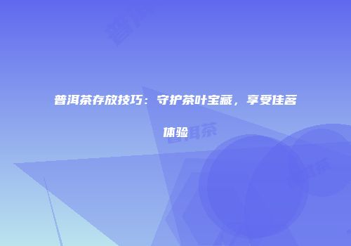 普洱茶存放技巧：守护茶叶宝藏，享受佳茗体验