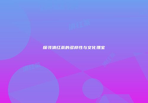 探寻滇红茶的多样性与文化瑰宝