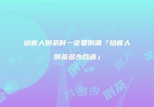 给客人倒茶时一定要倒满「给客人倒茶多少合适」