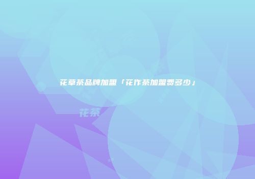 花草茶品牌加盟「花作茶加盟费多少」