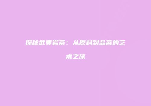 探秘武夷岩茶：从原料到品茗的艺术之旅