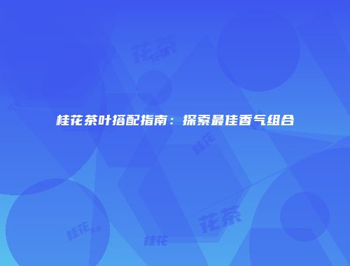 桂花茶叶搭配指南：探索最佳香气组合