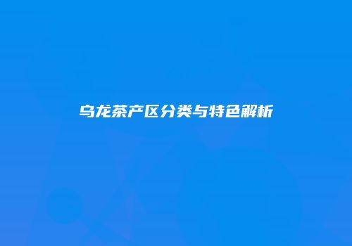 乌龙茶产区分类与特色解析