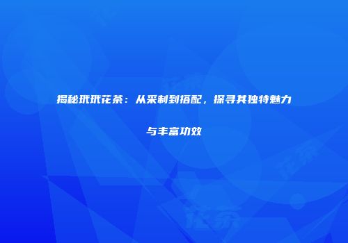 揭秘玳玳花茶：从采制到搭配，探寻其独特魅力与丰富功效