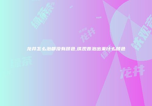 龙井怎么泡都没有颜色,铁观音泡出来什么颜色